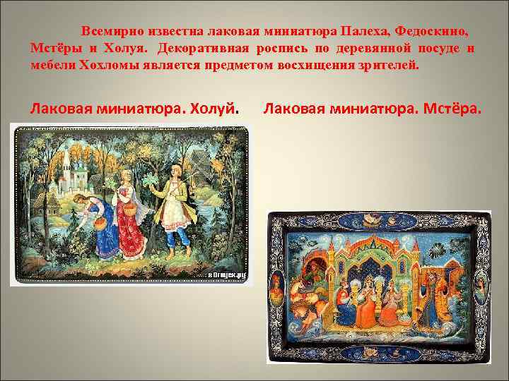   Всемирно известна лаковая миниатюра Палеха, Федоскино, Мстёры и Холуя. Декоративная роспись по