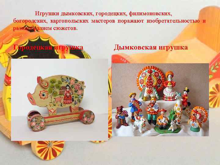   Игрушки дымковских, городецких, филимоновских, богородских, каргопольских мастеров поражают изобретательностью и разнообразием сюжетов.