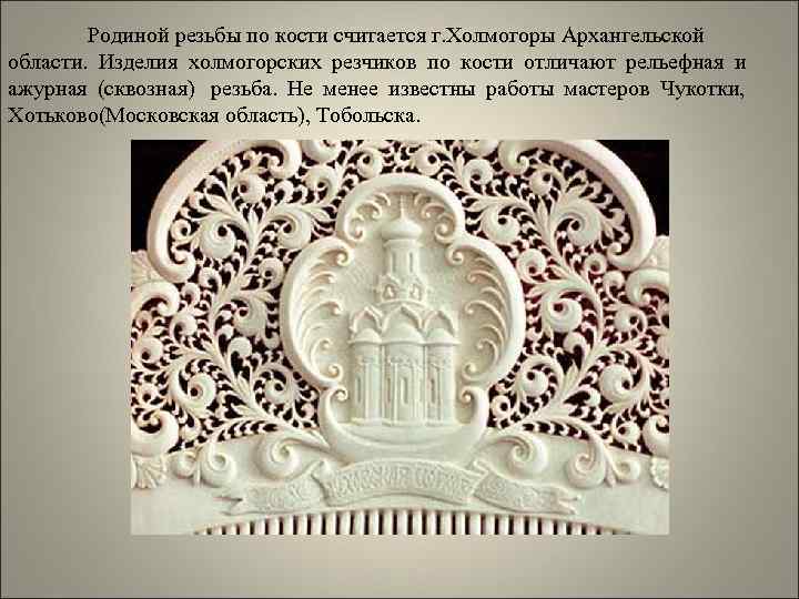   Родиной резьбы по кости считается г. Холмогоры Архангельской области. Изделия холмогорских резчиков