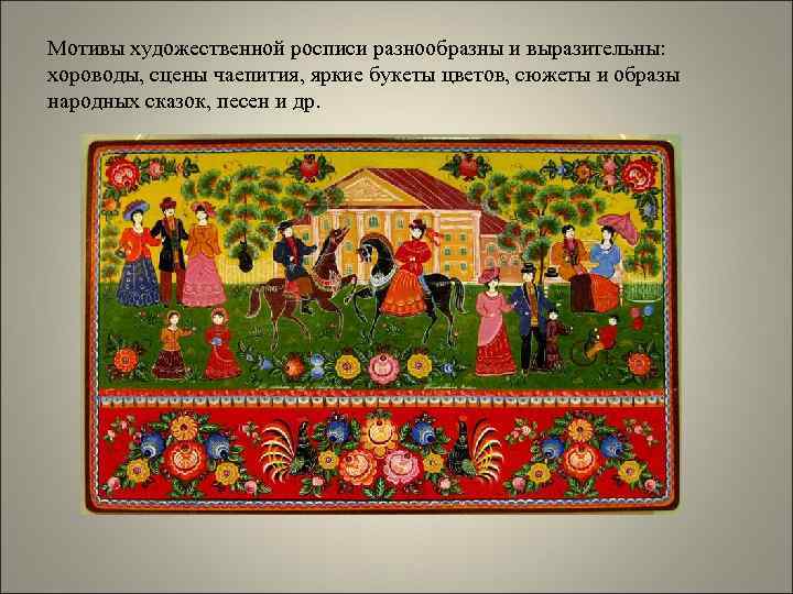 Мотивы художественной росписи разнообразны и выразительны: хороводы, сцены чаепития, яркие букеты цветов, сюжеты и