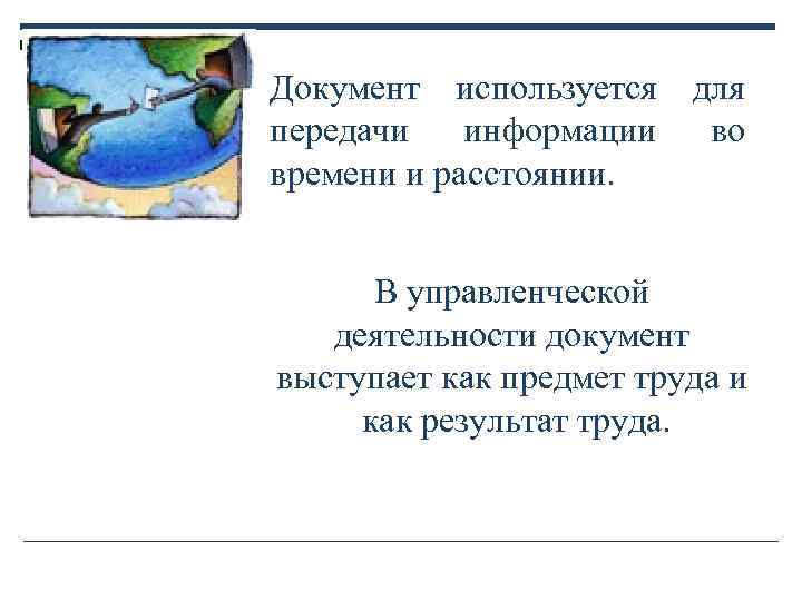 Документ используется для передачи информации во времени и расстоянии. В управленческой деятельности Документ используется для передачи информации во времени и расстоянии. В управленческой деятельности