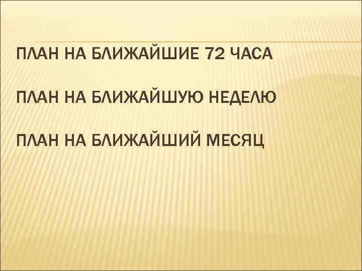 ПЛАН НА БЛИЖАЙШИЕ 72 ЧАСА ПЛАН НА БЛИЖАЙШУЮ НЕДЕЛЮ ПЛАН НА БЛИЖАЙШИЙ МЕСЯЦ 