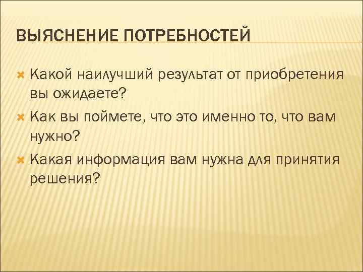 ВЫЯСНЕНИЕ ПОТРЕБНОСТЕЙ  Какой наилучший результат от приобретения  вы ожидаете?  Как вы
