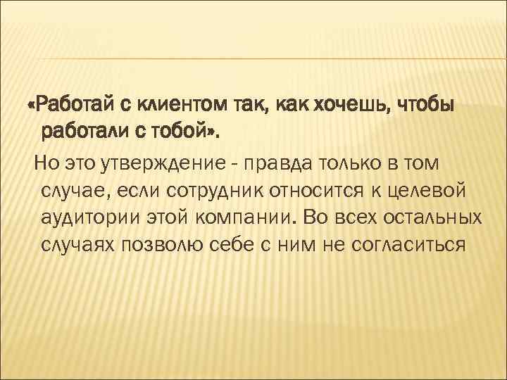  «Работай с клиентом так, как хочешь, чтобы  работали с тобой» . 