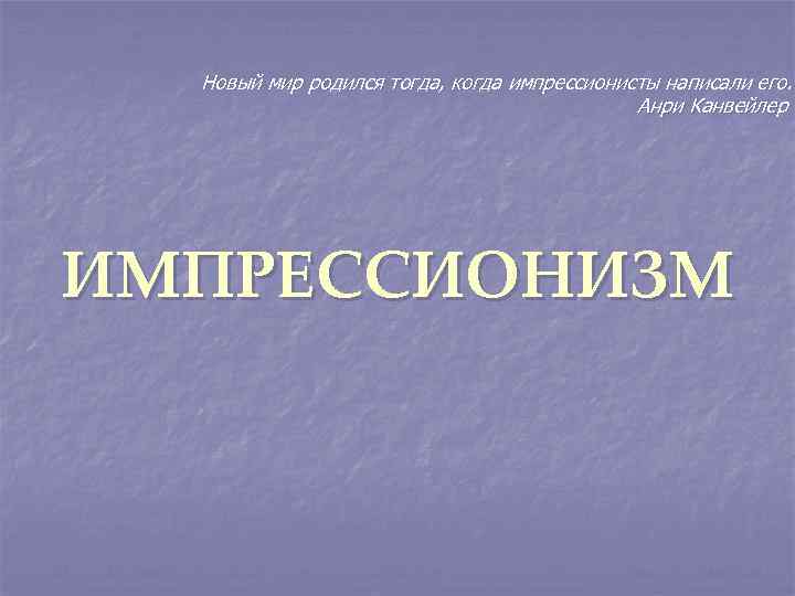 Новый мир родился тогда, когда импрессионисты написали его. Анри Канвейлер ИМПРЕССИОНИЗМ 