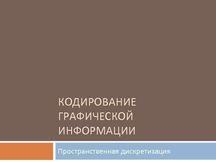 КОДИРОВАНИЕ ГРАФИЧЕСКОЙ ИНФОРМАЦИИ Пространственная дискретизация 