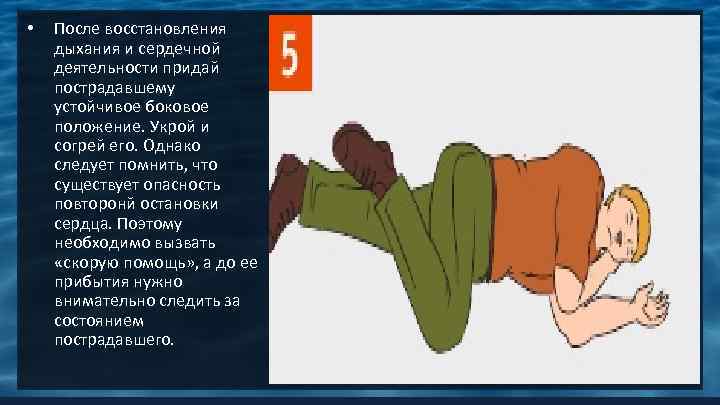  •  После восстановления дыхания и сердечной деятельности придай пострадавшему устойчивое боковое положение.