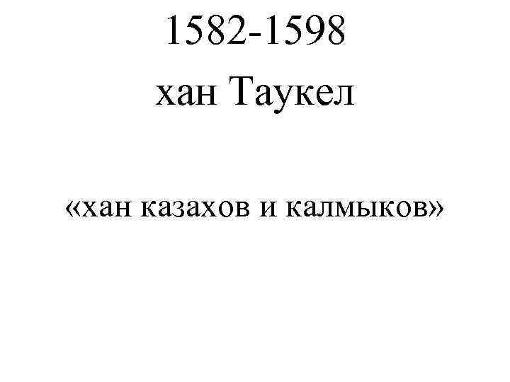  1582 -1598 хан Таукел  «хан казахов и калмыков» 