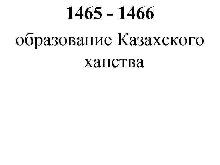  1465 - 1466 образование Казахского   ханства 