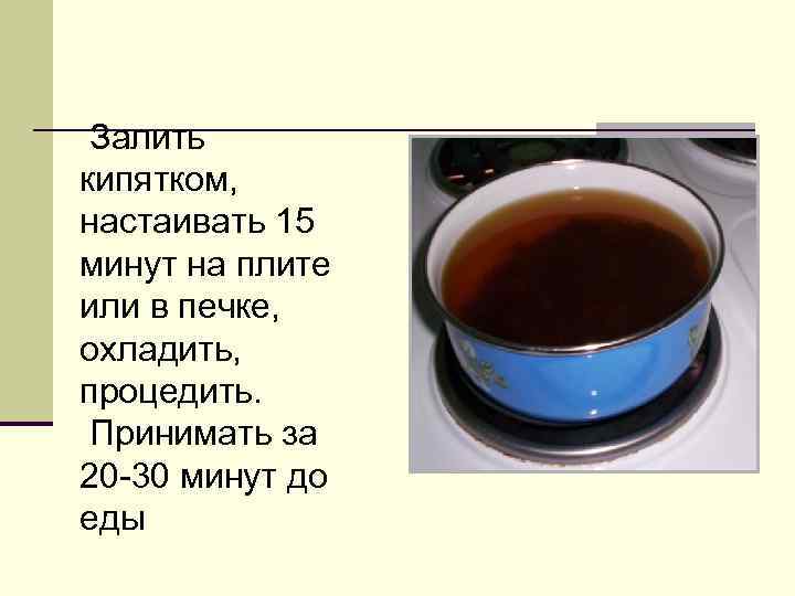  Залить кипятком, настаивать 15 минут на плите или в печке, охладить, процедить. 