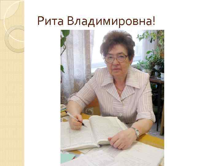 Рита Владимировна! 