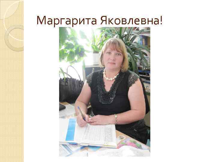 Маргарита Яковлевна! 