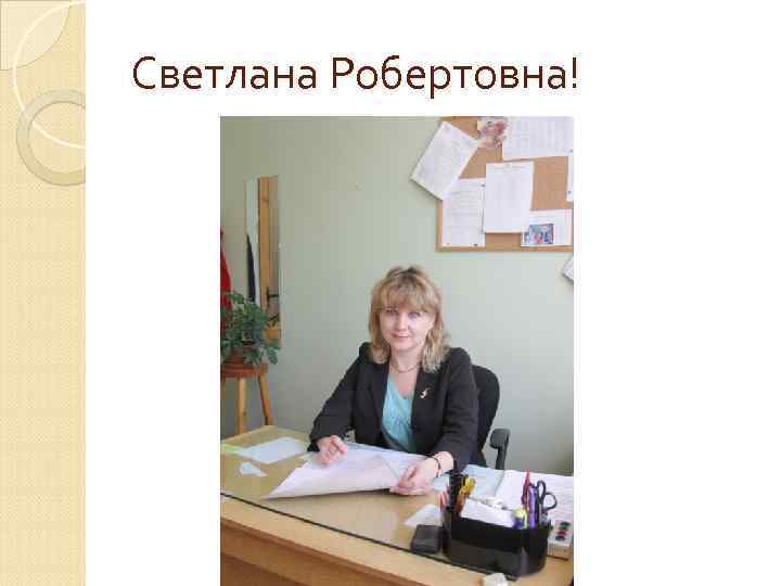 Светлана Робертовна! 