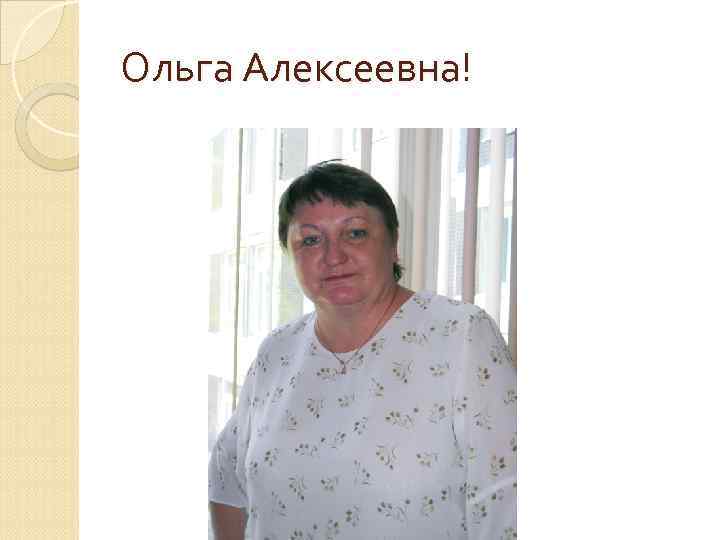 Ольга Алексеевна! 