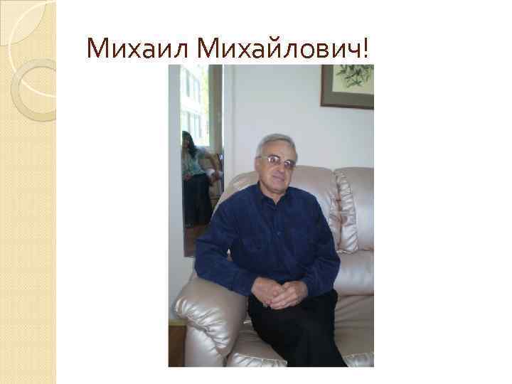 Михаил Михайлович! 