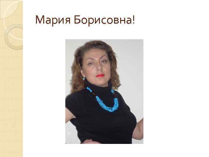 Мария Борисовна! 