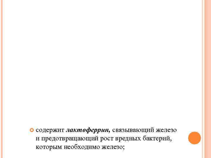   cодержит лактоферрин, связывающий железо и предотвращающий рост вредных бактерий, которым необходимо железо;