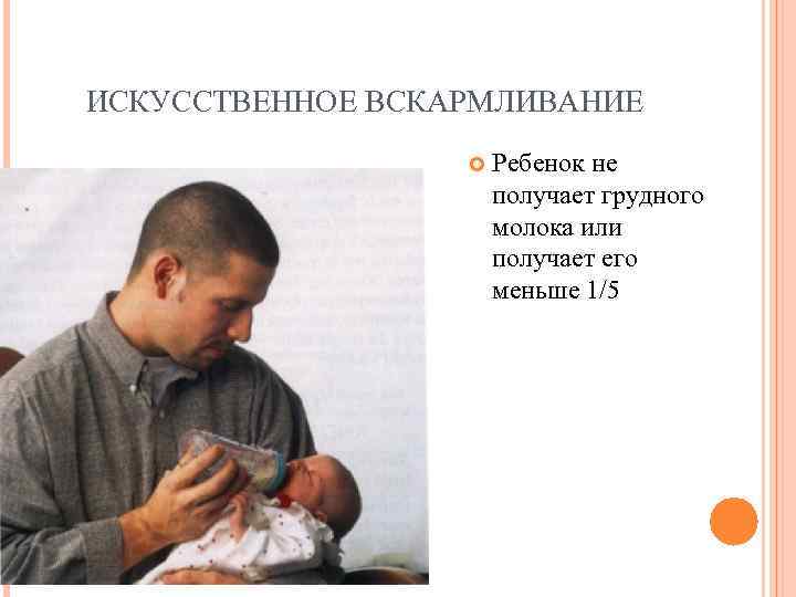 ИСКУССТВЕННОЕ ВСКАРМЛИВАНИЕ    Ребенок не    получает грудного  