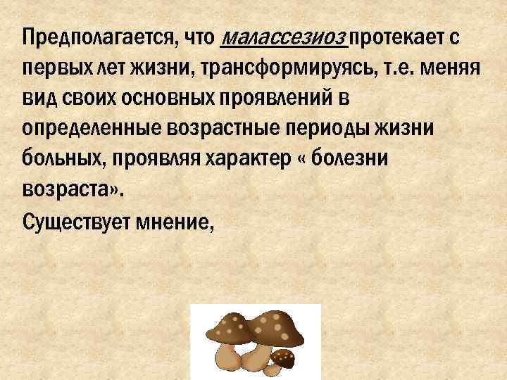 Предполагается, что малассезиоз протекает с первых лет жизни, трансформируясь, т. е. меняя вид своих
