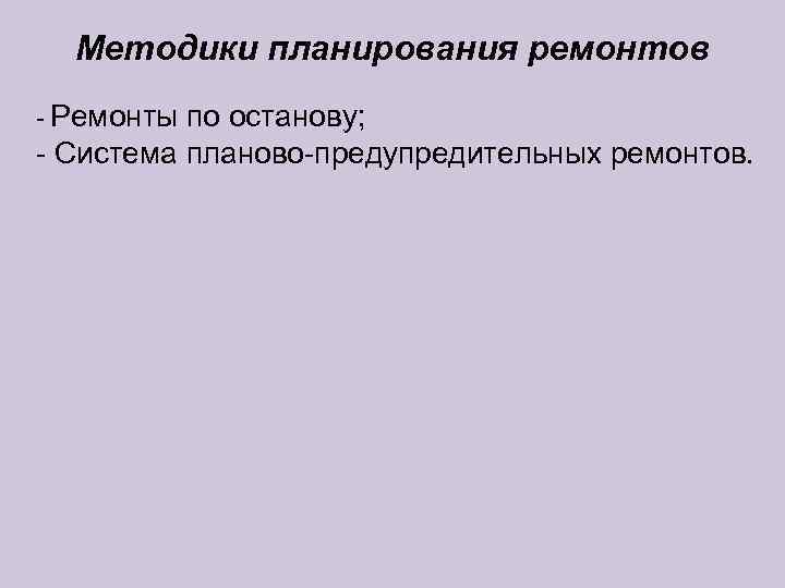  Методики планирования ремонтов - Ремонты по останову; - Система планово-предупредительных ремонтов. 
