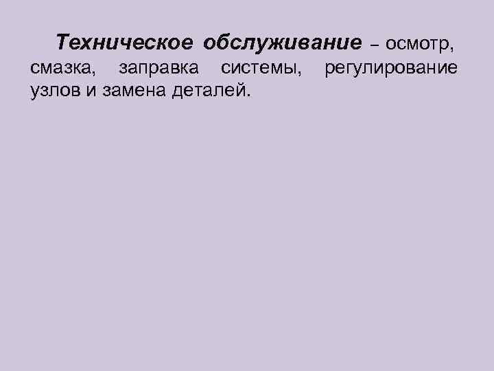  Техническое обслуживание – осмотр, смазка, заправка системы,  регулирование узлов и замена деталей.