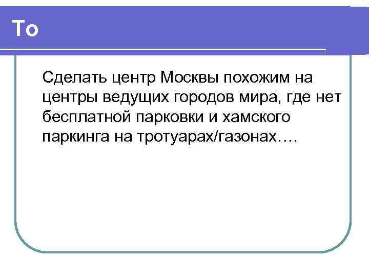To  Сделать центр Москвы похожим на центры ведущих городов мира, где нет бесплатной