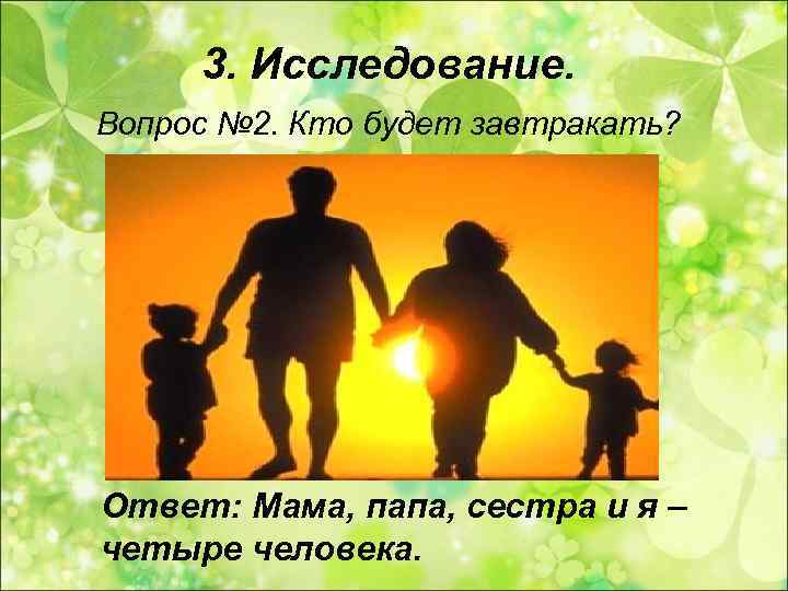  3. Исследование. Вопрос № 2. Кто будет завтракать? Ответ: Мама, папа, сестра и