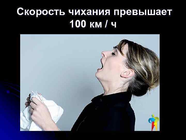  Скорость чихания превышает  100 км / ч 