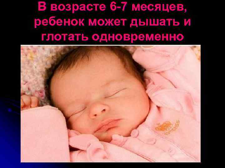В возрасте 6 -7 месяцев, ребенок может дышать и глотать одновременно 