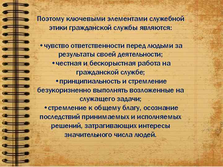 Поэтому ключевыми элементами служебной  этики гражданской службы являются:  • чувство ответственности перед