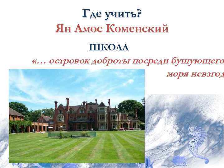   Где учить? Ян Амос Коменский  ШКОЛА «… островок доброты посреди бушующего