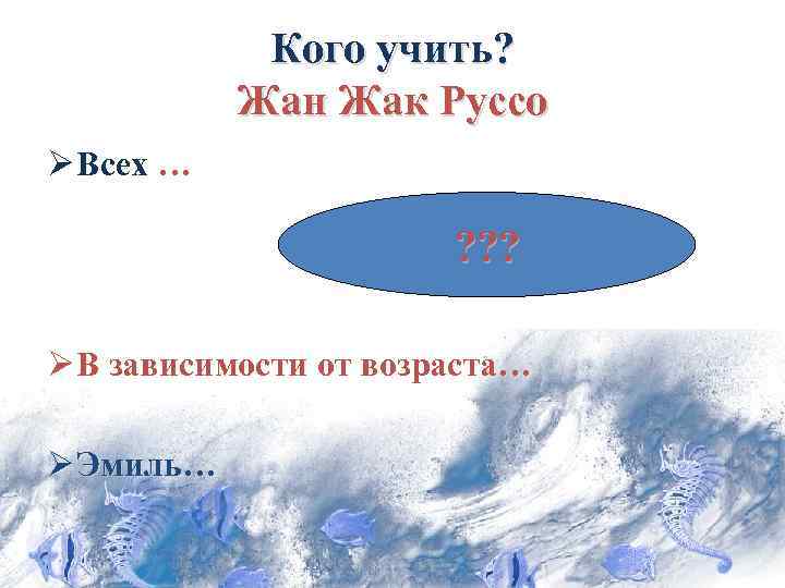   Кого учить?   Жан Жак Руссо Ø Всех …  