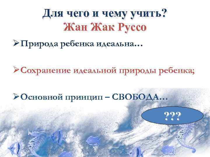  Для чего и чему учить?  Жан Жак Руссо Ø Природа ребенка идеальна…