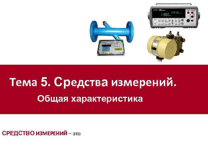  Тема 5. Средства измерений.   Общая характеристика СРЕДСТВО ИЗМЕРЕНИЙ – это 