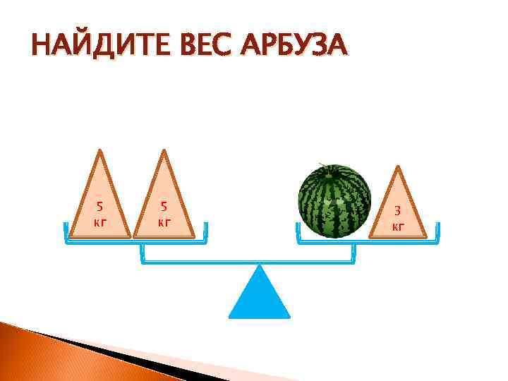 НАЙДИТЕ ВЕС АРБУЗА  5  5  3  кг  кг 