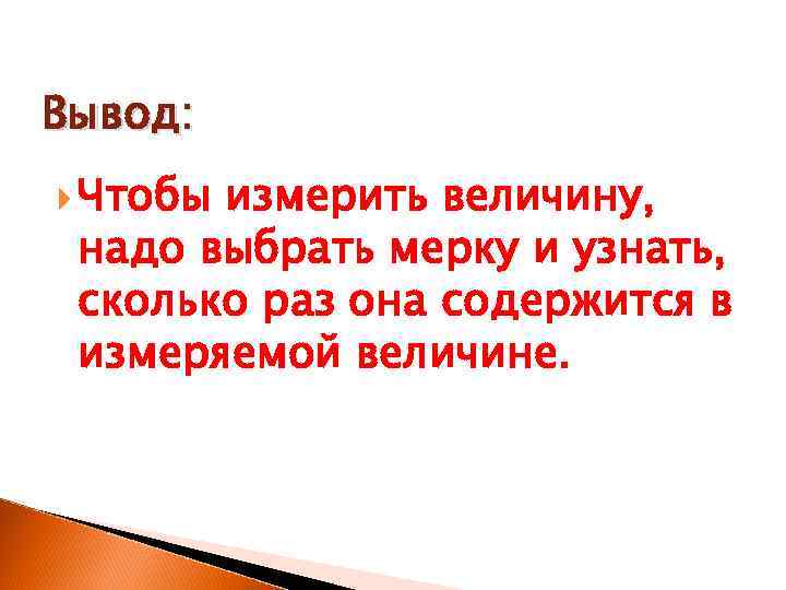 Вывод:  Чтобыизмерить величину,  надо выбрать мерку и узнать,  сколько раз она