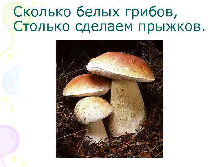 Сколько белых грибов, Столько сделаем прыжков. 
