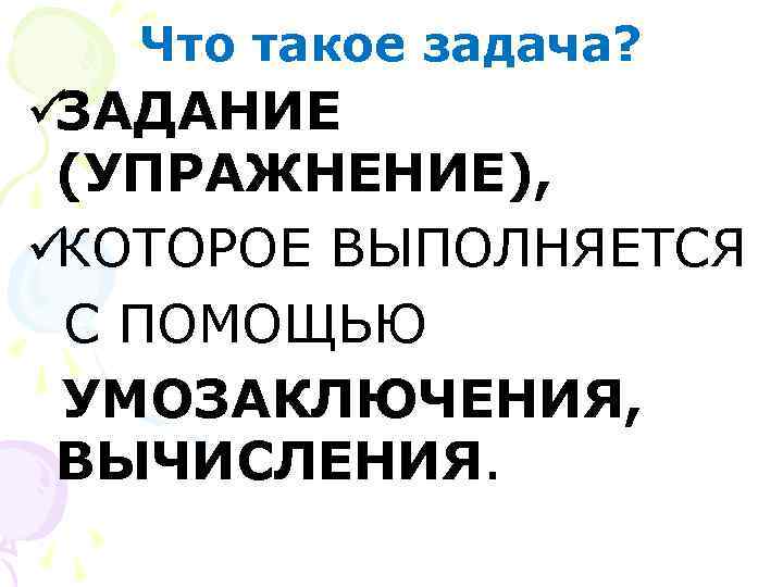   Что такое задача? üЗАДАНИЕ (УПРАЖНЕНИЕ), üКОТОРОЕ ВЫПОЛНЯЕТСЯ С ПОМОЩЬЮ УМОЗАКЛЮЧЕНИЯ,  ВЫЧИСЛЕНИЯ.