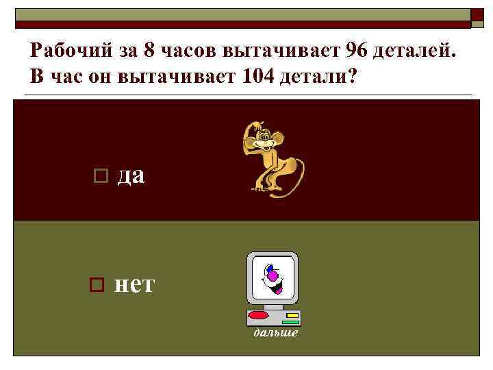 Рабочий за 8 часов вытачивает 96 деталей. В час он вытачивает 104 детали? 