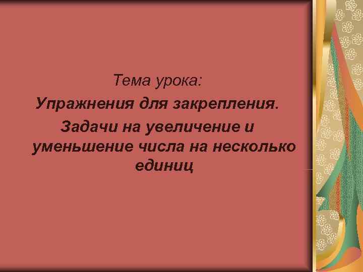   Тема урока: Упражнения для закрепления. Задачи на увеличение и уменьшение числа на