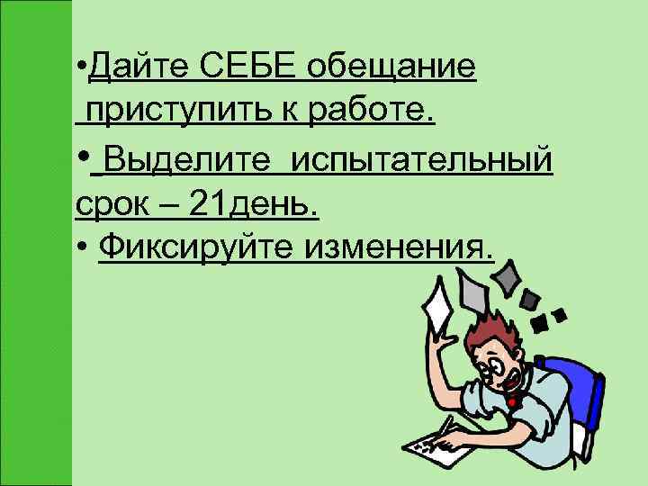  • Дайте СЕБЕ обещание приступить к работе.  • Выделите испытательный срок –