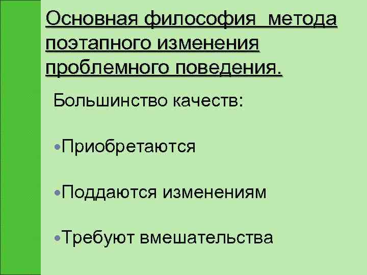 Основная философия метода поэтапного изменения проблемного поведения. Большинство качеств:  Приобретаются  Поддаются 