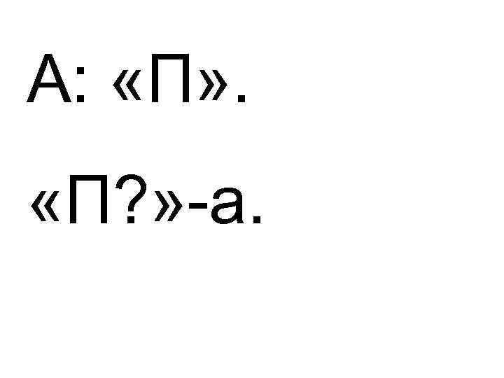 А:  «П» .  «П? » -а. 