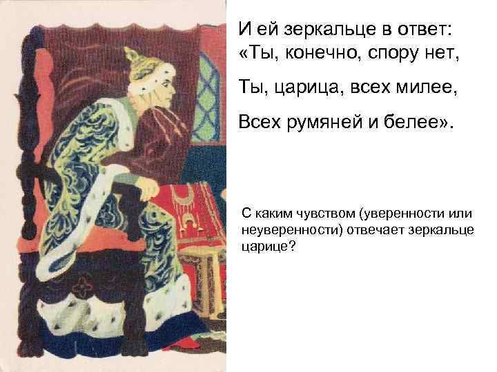 И ей зеркальце в ответ:  «Ты, конечно, спору нет, Ты, царица, всех милее,