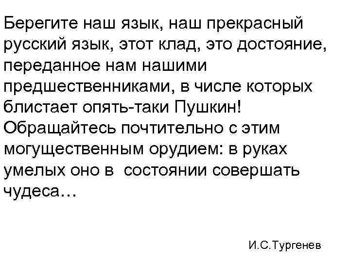 Берегите наш язык, наш прекрасный русский язык, этот клад, это достояние, переданное нам нашими