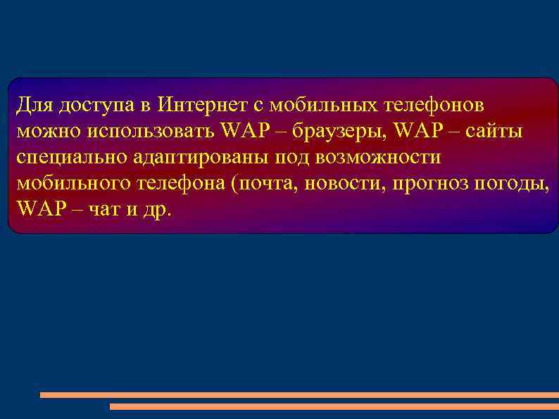 Для доступа в Интернет с мобильных телефонов можно использовать WAP – браузеры, WAP –