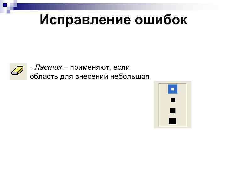  Исправление ошибок  - Ластик – применяют, если область для внесений небольшая 