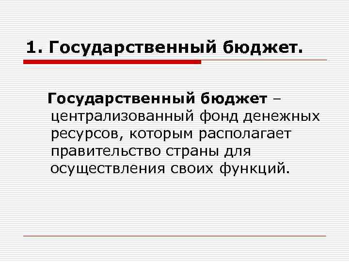 1. Государственный бюджет – централизованный фонд денежных ресурсов, которым располагает правительство страны для осуществления