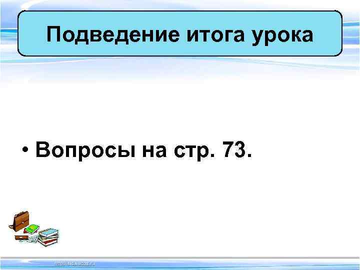  Подведение итога урока • Вопросы на стр. 73. 