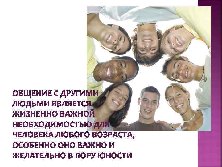 ОБЩЕНИЕ С ДРУГИМИ ЛЮДЬМИ ЯВЛЯЕТСЯ ЖИЗНЕННО ВАЖНОЙ НЕОБХОДИМОСТЬЮ ДЛЯ ЧЕЛОВЕКА ЛЮБОГО ВОЗРАСТА, ОСОБЕННО ОНО